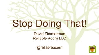 Stop Doing That!
David Zimmerman
Reliable Acorn LLC
@reliableacorn
 