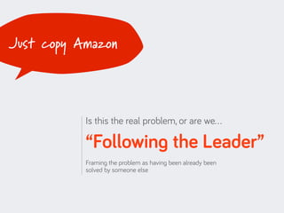 Just copy Amazon




           Is this the real problem, or are we…

           “Following the Leader”
           Framing the problem as having been already been
           solved by someone else
 