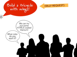 Build a tricycle        (SILLY REQUEST)
     with wings!


*
    B
    B
    What color
     do you
     want it?
              We can try
               out some
             HTML5-coated
               titanium!
 