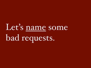 Let’s name some
bad requests.
 