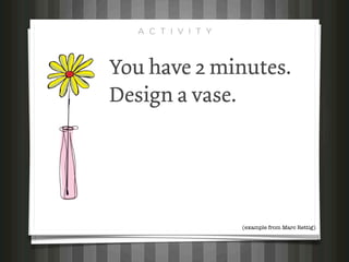 A C T I V I T Y



You have 2 minutes.
Design a vase.




                    (example from Marc Rettig)
 
