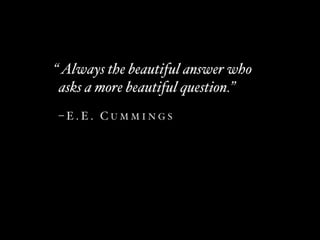 “ Always the beautiful answer who
 asks a more beautiful question.”  
–E.E. CUMMINGS
 