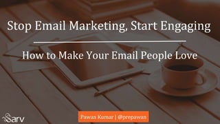 Stop Email Marketing, Start Engaging
How to Make Your Email People Love
Pawan Kumar | @prepawan
 