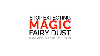 STOPEXPECTING
MAGIC
FAIRY DUSTMAKE APPS SECURE BY DESIGN
 