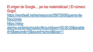 El origen de Google... ¡en las matemáticas! | El número
Gúgol
https://wordwall.net/es/resource/35673008/guerra-de-
fracciones
https://reloj-
alarma.es/temporizador/#countdown=00:00:20&enable
d=0&seconds=0&sound=school&loop=1
 
