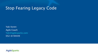 Stop Fearing Legacy Code
Yaki Koren
Agile Coach
Yaki@agilesparks.com
052-6194449
 