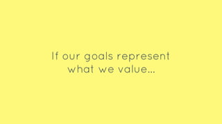 If our goals represent
what we value…
 