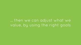 … then we can adjust what we
value, by using the right goals
 