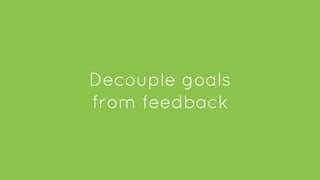 Decouple goals
from feedback
 