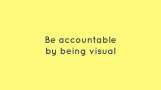 Be accountable
by being visual
 
