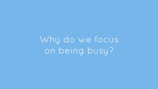Why do we focus
on being busy?
 