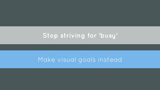 Make visual goals instead
Stop striving for ‘busy’
 