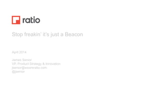 Stop freakin’ it’s just a Beacon
April 2014
James Senior
VP, Product Strategy & Innovation
jsenior@weareratio.com
@jsenior
 