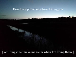 How to stop freelance from killing you
[ or: things that make me saner when I’m doing them ]
 