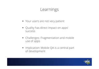 Learnings
§  Your users are not very patient
§  Quality has direct impact on apps‘
success
§  Challenges: Fragmentation and mobile
use of apps
§  Implication: Mobile QA is a central part
of development
 