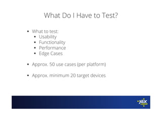 What Do I Have to Test?
§  What to test:
§  Usability
§  Functionality
§  Performance
§  Edge Cases
§  Approx. 50 use cases (per platform)
§  Approx. minimum 20 target devices
 