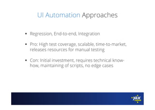 UI Automation Approaches
§  Regression, End-to-end, Integration
§  Pro: High test coverage, scalable, time-to-market,
releases resources for manual testing
§  Con: Initial investment, requires technical know-
how, maintaining of scripts, no edge cases
 