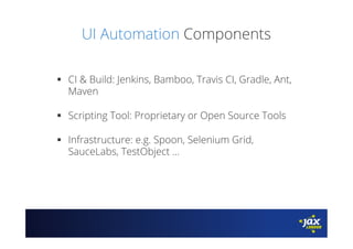 UI Automation Components
§  CI & Build: Jenkins, Bamboo, Travis CI, Gradle, Ant,
Maven
§  Scripting Tool: Proprietary or Open Source Tools
§  Infrastructure: e.g. Spoon, Selenium Grid,
SauceLabs, TestObject ...
 