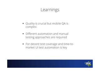 Learnings
§  Quality is crucial but mobile QA is
complex
§  Diﬀerent automation and manual
testing approaches are required
§  For decent test coverage and time-to-
market UI test automation is key
 
