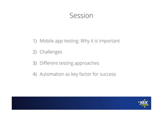 Session
1)  Mobile app testing: Why it is important
2)  Challenges
3)  Diﬀerent testing approaches
4)  Automation as key factor for success
 