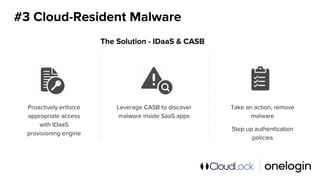 #3 Cloud-Resident Malware
Proactively enforce
appropriate access
with IDaaS
provisioning engine
Leverage CASB to discover
malware inside SaaS apps
Take an action, remove
malware
Step up authentication
policies
The Solution - IDaaS & CASB
 