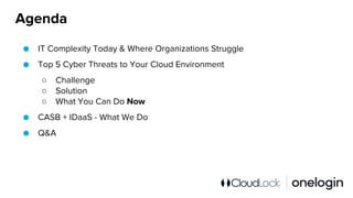 Agenda
● IT Complexity Today & Where Organizations Struggle
● Top 5 Cyber Threats to Your Cloud Environment
○ Challenge
○ Solution
○ What You Can Do Now
● CASB + IDaaS - What We Do
● Q&A
 