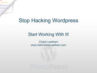 Stop Hacking Wordpress

   Start Working With It!
         Charly Leetham
    www.AskCharlyLeetham.com
 