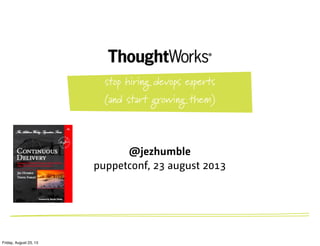 @jezhumble
puppetconf, 23 august 2013
stop hiring devops experts
(and start growing them)
Friday, August 23, 13
 