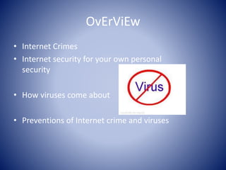 OvErViEw
• Internet Crimes
• Internet security for your own personal
security
• How viruses come about
• Preventions of Internet crime and viruses
 