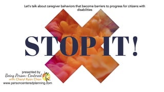 STOP IT!
Let’s talk about caregiver behaviors that become barriers to progress for citizens with
disabilities
presented by
www.personcenteredplanning.com
 