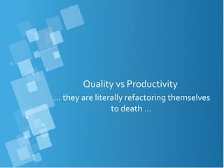 Quality vs Productivity
… they are literally refactoring themselves
to death ...
 