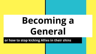 Becoming a
General
or how to stop kicking Allies in their shins
 