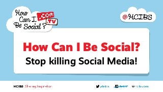 Stop killing Social Media!
How Can I Be Social?
 