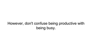 However, don't confuse being productive with
being busy.
 