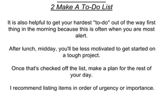 2 Make A To-Do List
It is also helpful to get your hardest ''to-do'' out of the way first
thing in the morning because thi...