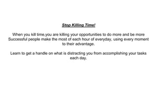 Stop Killing Time!
When you kill time,you are killing your opportunities to do more and be more
Successful people make the...