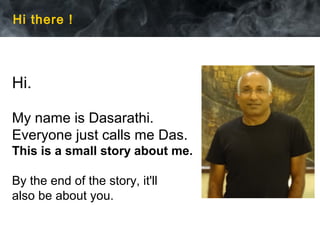 Hi there !
Hi.
My name is Dasarathi.
Everyone just calls me Das.
I live in Bangalore.
This is a small story about me.
By the end of the story, it'll
also be about you.
 