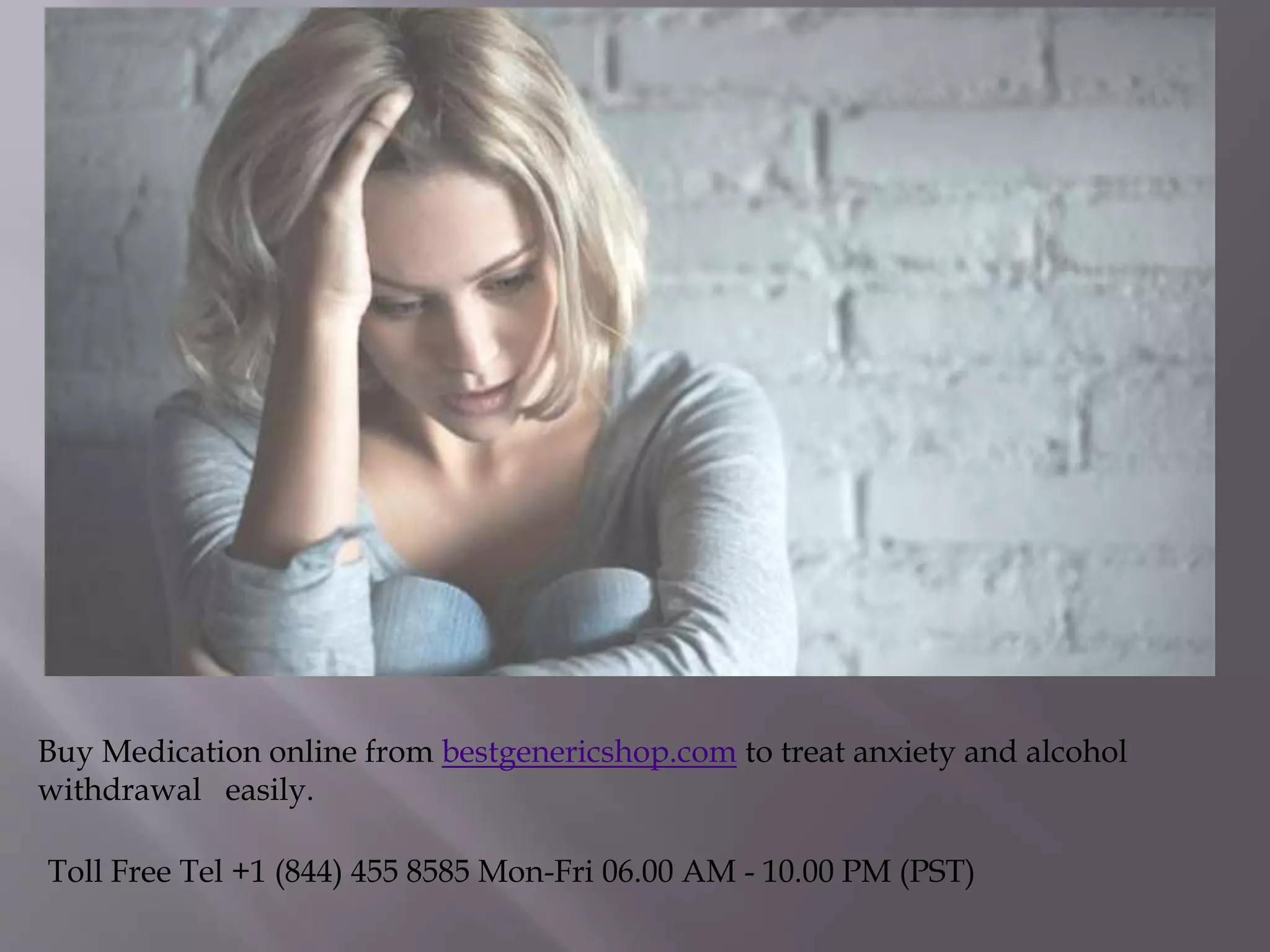 Buy Medication online from bestgenericshop.com to treat anxiety and alcohol
withdrawal easily.
Toll Free Tel +1 (844) 455 8585 Mon-Fri 06.00 AM - 10.00 PM (PST)
 