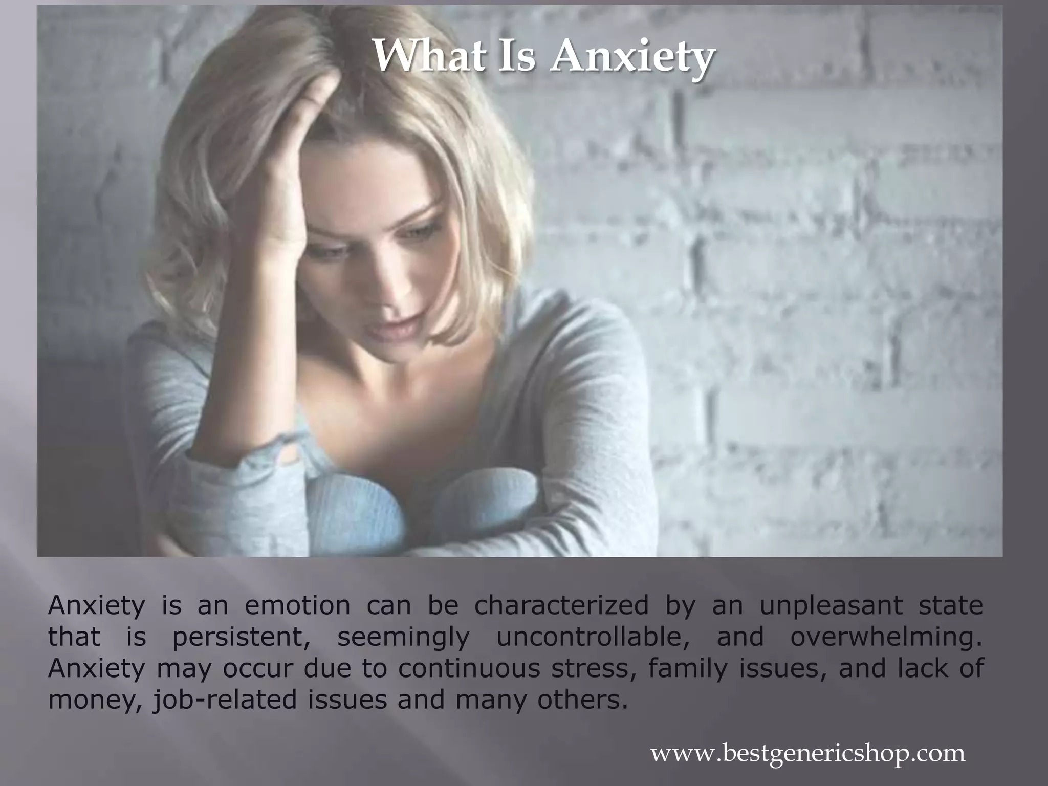 Anxiety is an emotion can be characterized by an unpleasant state
that is persistent, seemingly uncontrollable, and overwhelming.
Anxiety may occur due to continuous stress, family issues, and lack of
money, job-related issues and many others.
What Is Anxiety
www.bestgenericshop.com
 