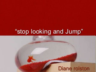 “stop looking and Jump”

Diane rolston

 
