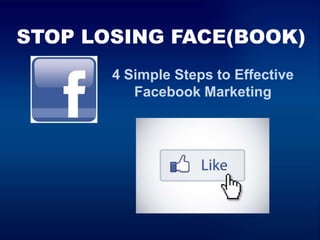 STOP LOSING FACE(BOOK)
4 Simple Steps to Effective
Facebook Marketing
 