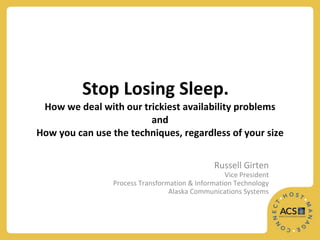 Stop Losing Sleep.   How we deal with our trickiest availability problems and How you can use the techniques, regardless of your size Russell Girten Vice President Process Transformation & Information Technology Alaska Communications Systems 