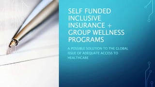 SELF FUNDED
INCLUSIVE
INSURANCE +
GROUP WELLNESS
PROGRAMS
A POSSIBLE SOLUTION TO THE GLOBAL
ISSUE OF ADEQUATE ACCESS TO
HEALTHCARE
 