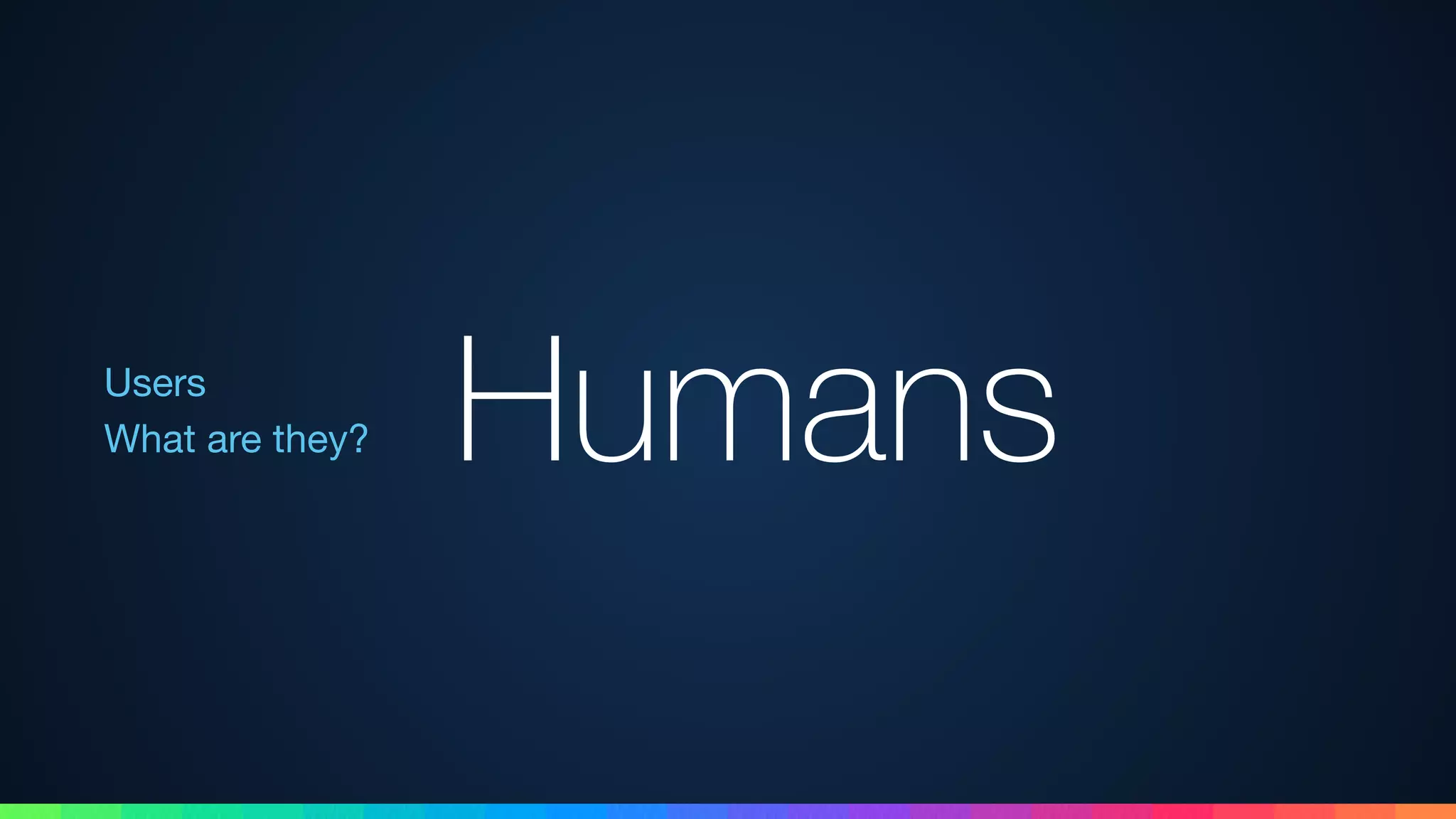 Users 
What are they? Humans
 