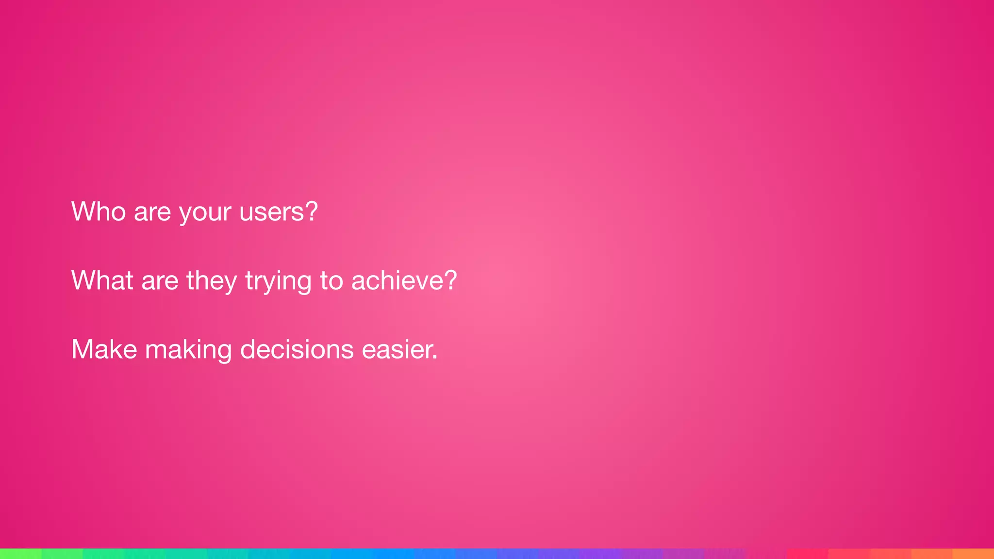 Who are your users?

What are they trying to achieve?

Make making decisions easier.
 