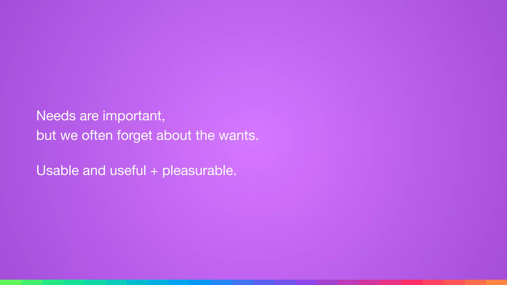 Needs are important, 
but we often forget about the wants.

Usable and useful + pleasurable.
 