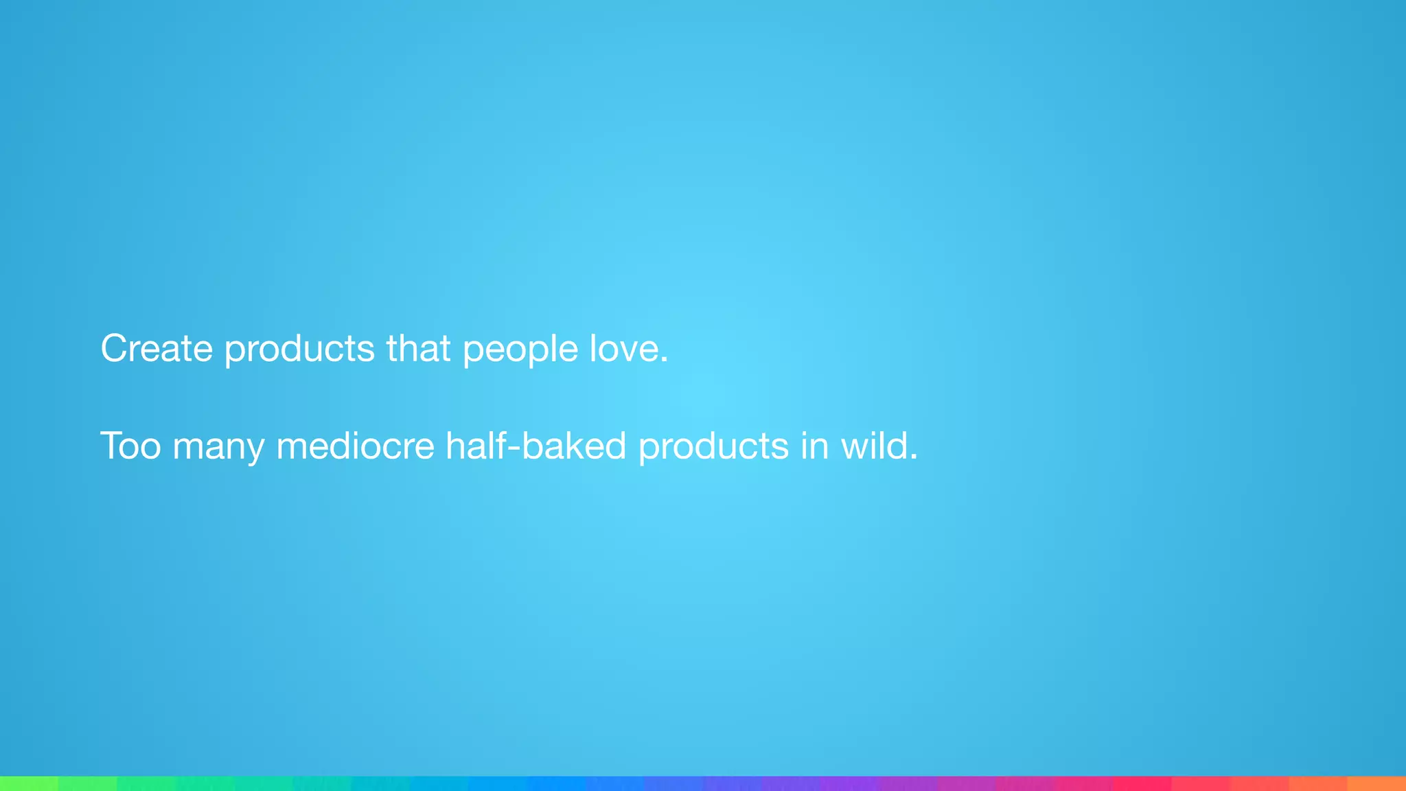 Create products that people love.

Too many mediocre half-baked products in wild.
 
