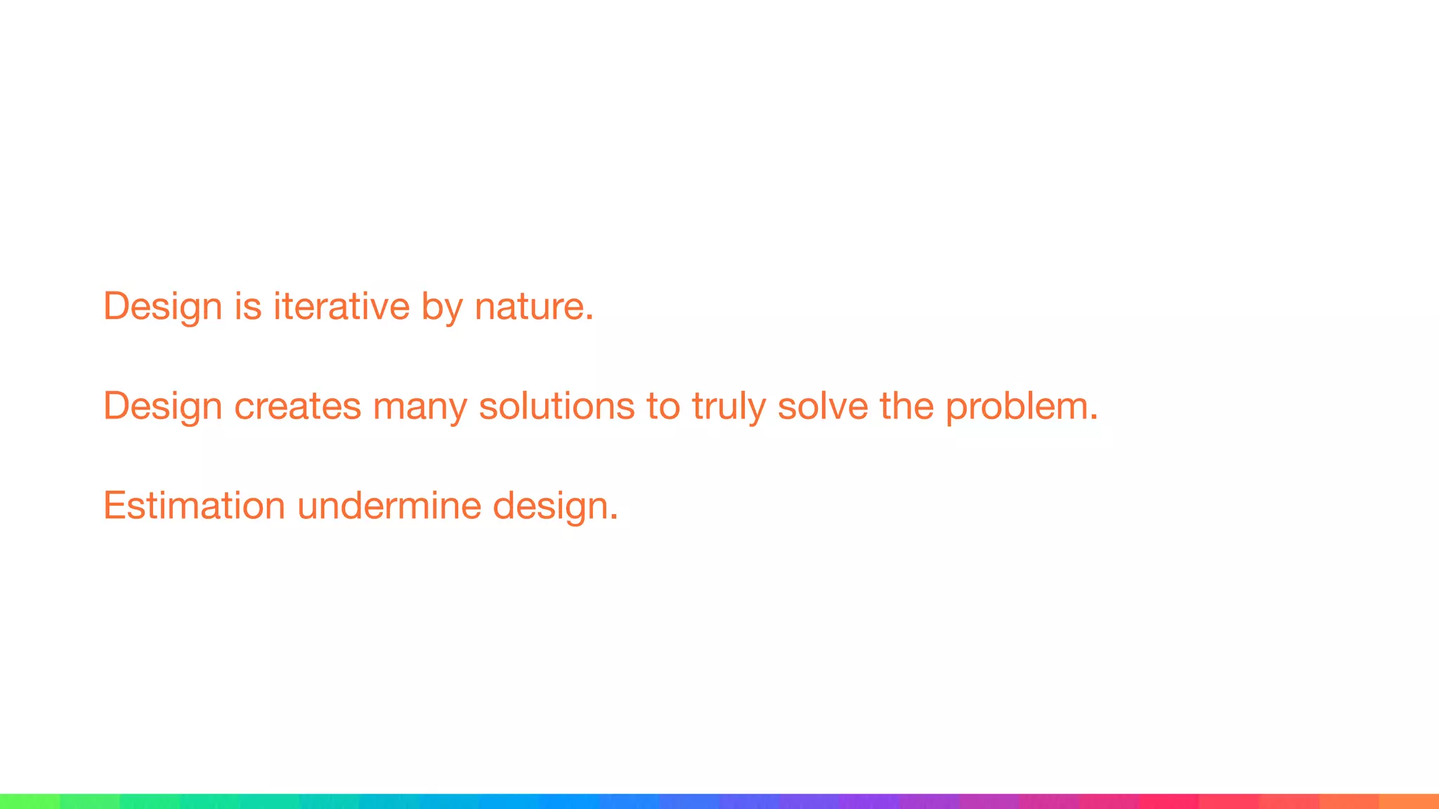 Design is iterative by nature.

Design creates many solutions to truly solve the problem.

Estimation undermine design.
 