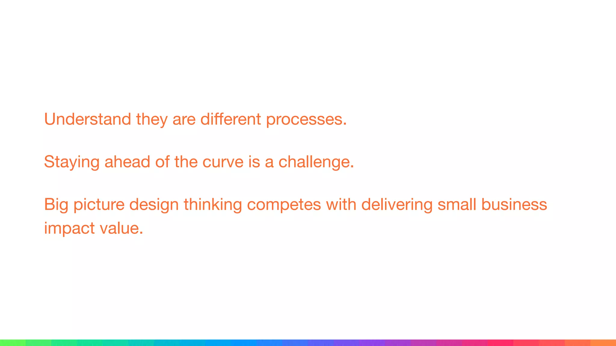 Understand they are diﬀerent processes.

Staying ahead of the curve is a challenge.

Big picture design thinking competes with delivering small business
impact value.
 