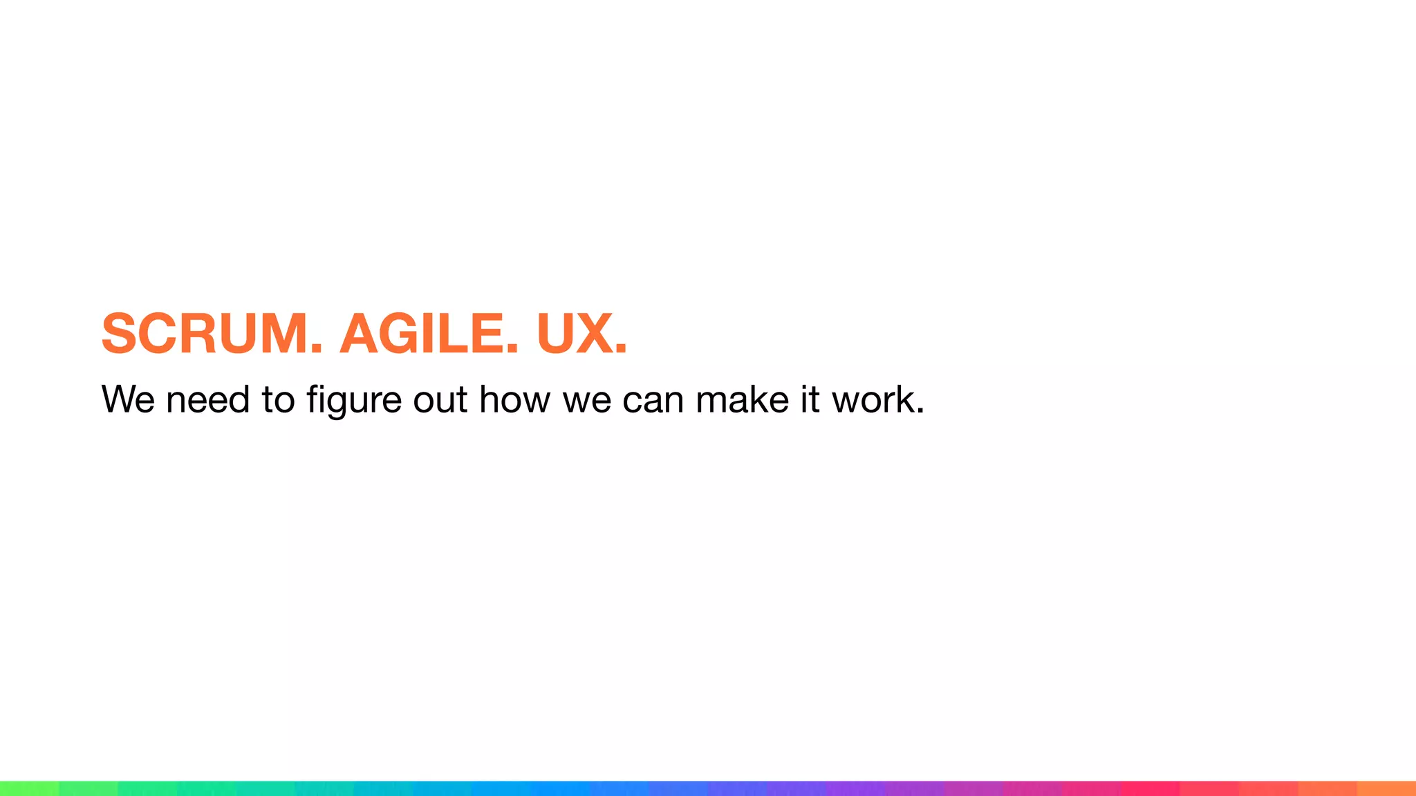 We need to ﬁgure out how we can make it work.
SCRUM. AGILE. UX.
 